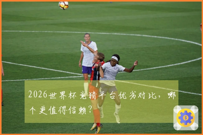 2026世界杯竞猜平台优劣对比，哪个更值得信赖？