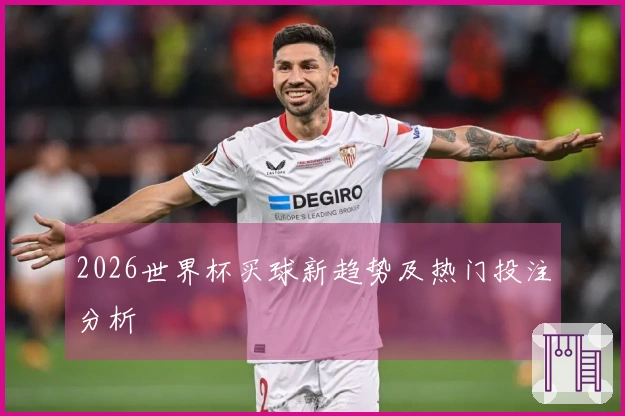 2026世界杯买球新趋势及热门投注分析