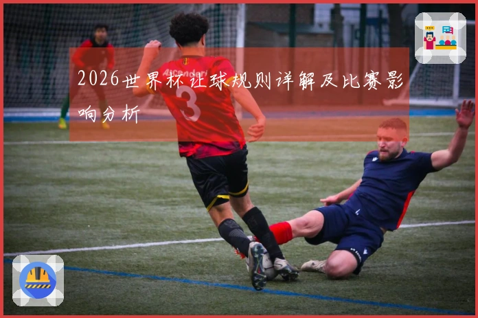 2026世界杯让球规则详解及比赛影响分析