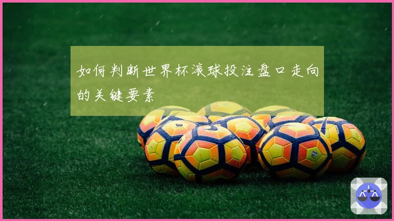 如何判断世界杯滚球投注盘口走向的关键要素