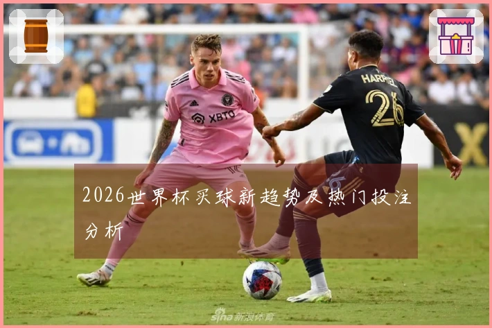 2026世界杯买球新趋势及热门投注分析