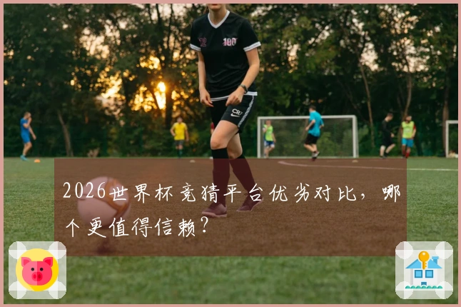2026世界杯竞猜平台优劣对比，哪个更值得信赖？