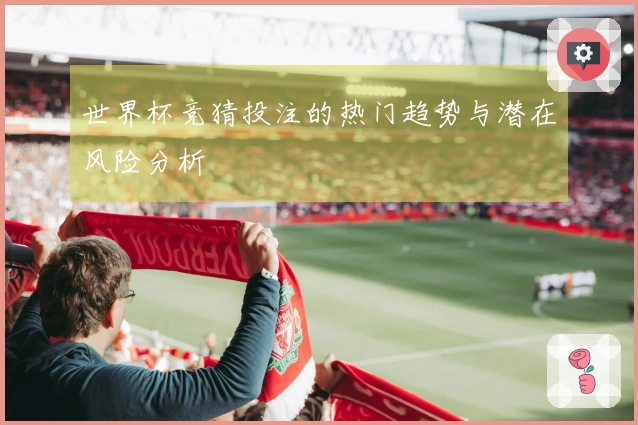 世界杯竞猜投注的热门趋势与潜在风险分析