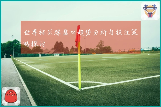 世界杯买球盘口趋势分析与投注策略探讨
