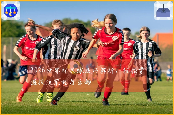 2026世界杯买球技巧解析，轻松掌握投注策略与乐趣