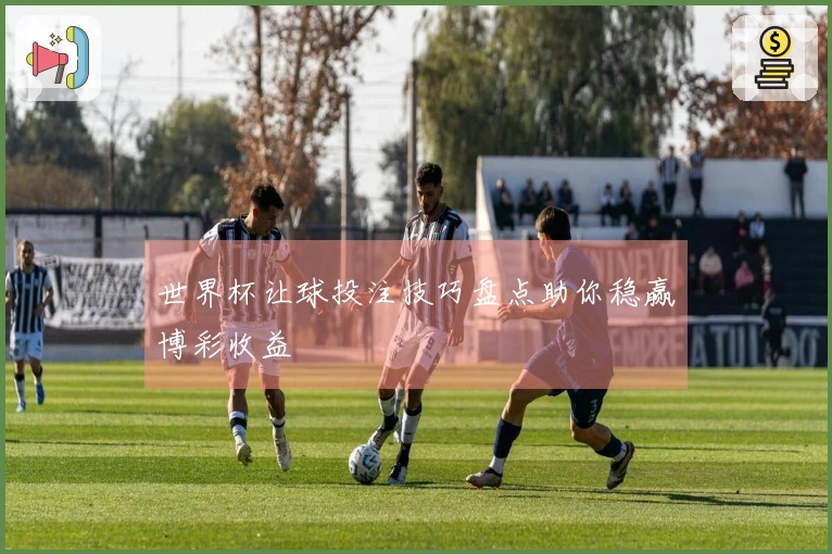 世界杯让球投注技巧盘点助你稳赢博彩收益