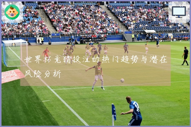 世界杯竞猜投注的热门趋势与潜在风险分析